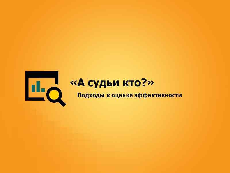  «А судьи кто? » Подходы к оценке эффективности 
