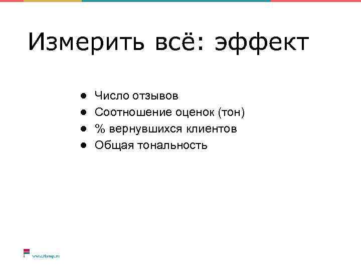 Измерить всё: эффект ● ● Число отзывов Соотношение оценок (тон) % вернувшихся клиентов Общая