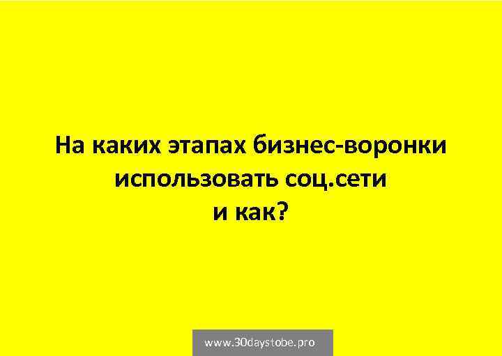 На каких этапах бизнес-воронки использовать соц. сети и как? www. 30 daystobe. pro 
