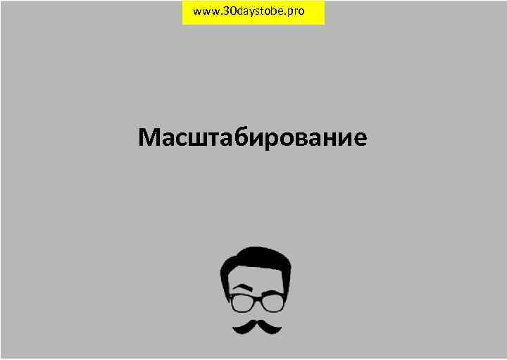www. 30 daystobe. pro Масштабирование 