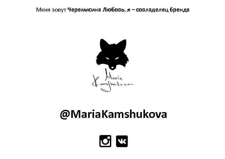 Меня зовут Черемисина Любовь, я – совладелец бренда @Maria. Kamshukova 