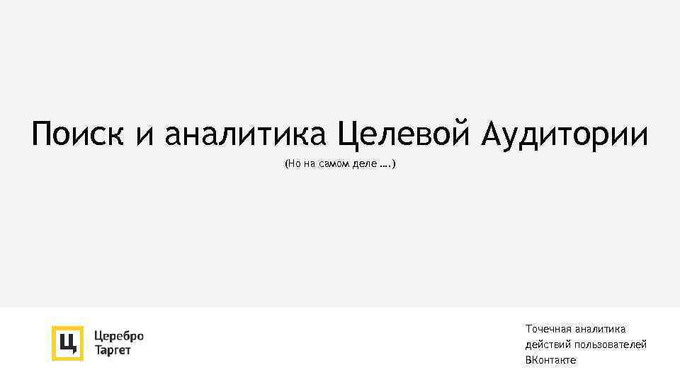 Поиск и аналитика Целевой Аудитории (Но на самом деле …. ) Точечная аналитика действий