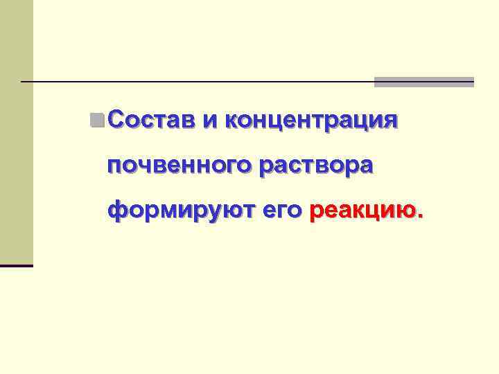 n Состав и концентрация почвенного раствора формируют его реакцию. 