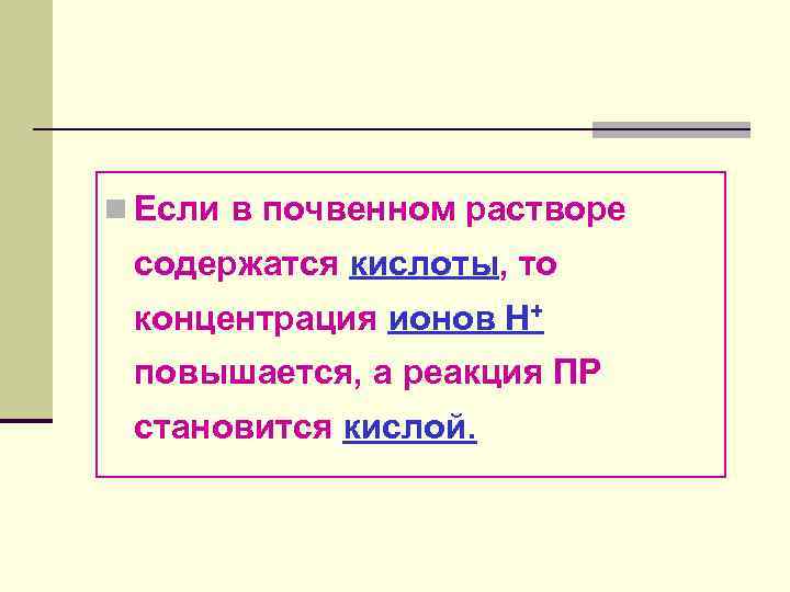 n Если в почвенном растворе содержатся кислоты, то концентрация ионов Н+ повышается, а реакция