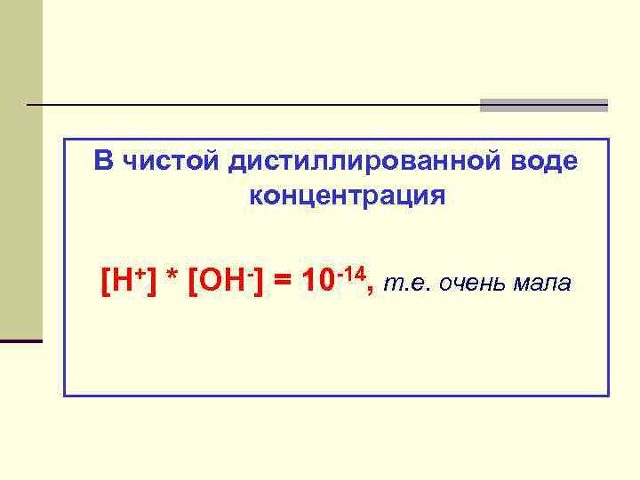 В чистой дистиллированной воде концентрация [H+] * [OH-] = 10 -14, т. е. очень