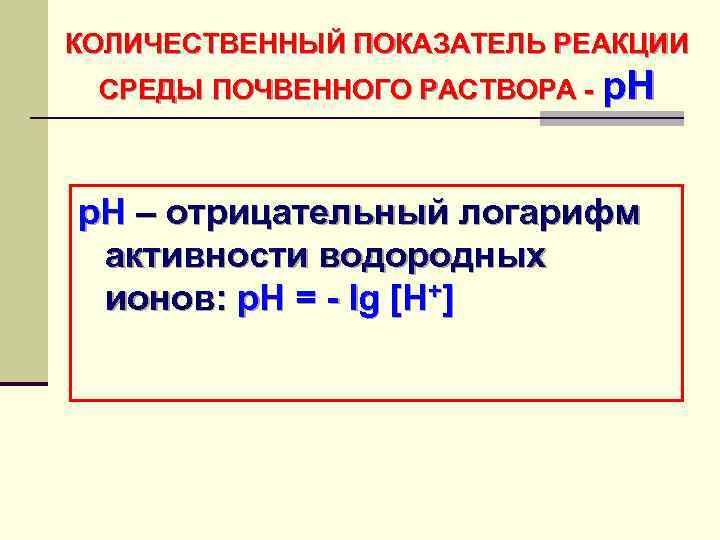 КОЛИЧЕСТВЕННЫЙ ПОКАЗАТЕЛЬ РЕАКЦИИ СРЕДЫ ПОЧВЕННОГО РАСТВОРА - р. Н p. H – отрицательный логарифм