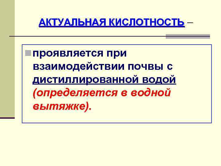 АКТУАЛЬНАЯ КИСЛОТНОСТЬ – n проявляется при взаимодействии почвы с дистиллированной водой (определяется в водной