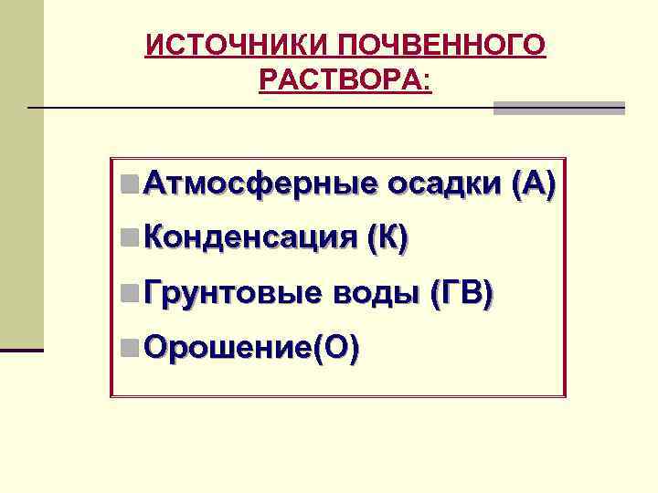 ИСТОЧНИКИ ПОЧВЕННОГО РАСТВОРА: n Атмосферные осадки (А) n Конденсация (К) n Грунтовые воды (ГВ)