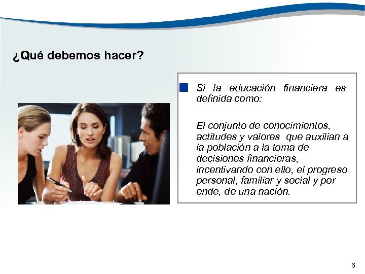 ¿Qué debemos hacer? • Si la educación financiera es definida como: El conjunto de