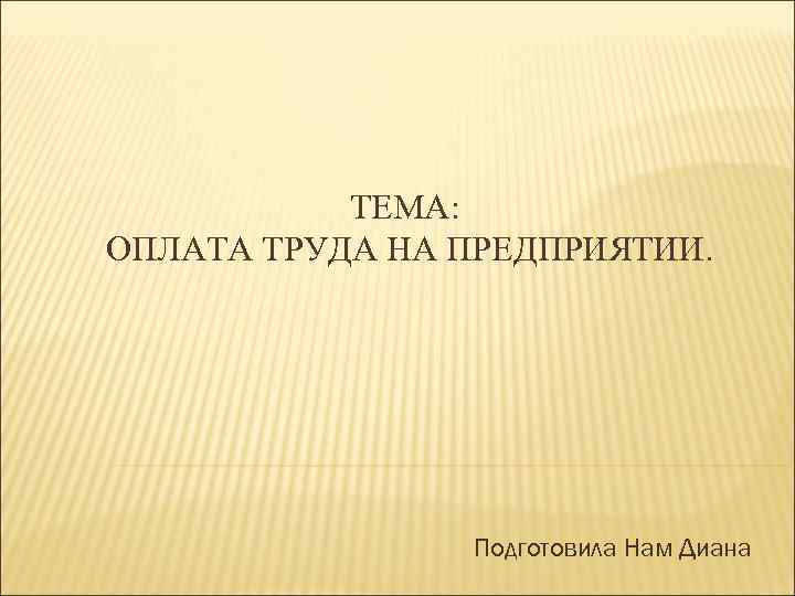 ТЕМА: ОПЛАТА ТРУДА НА ПРЕДПРИЯТИИ. Подготовила Нам Диана 