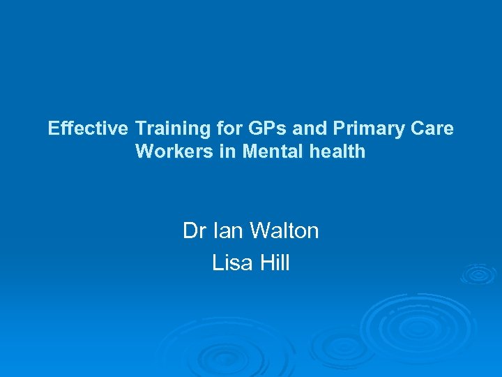 Effective Training for GPs and Primary Care Workers in Mental health Dr Ian Walton