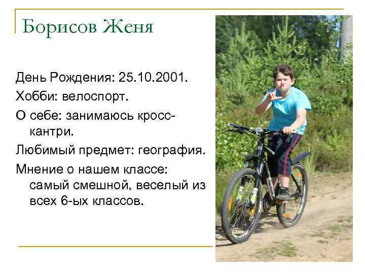 Борисов Женя День Рождения: 25. 10. 2001. Хобби: велоспорт. О себе: занимаюсь кросскантри. Любимый