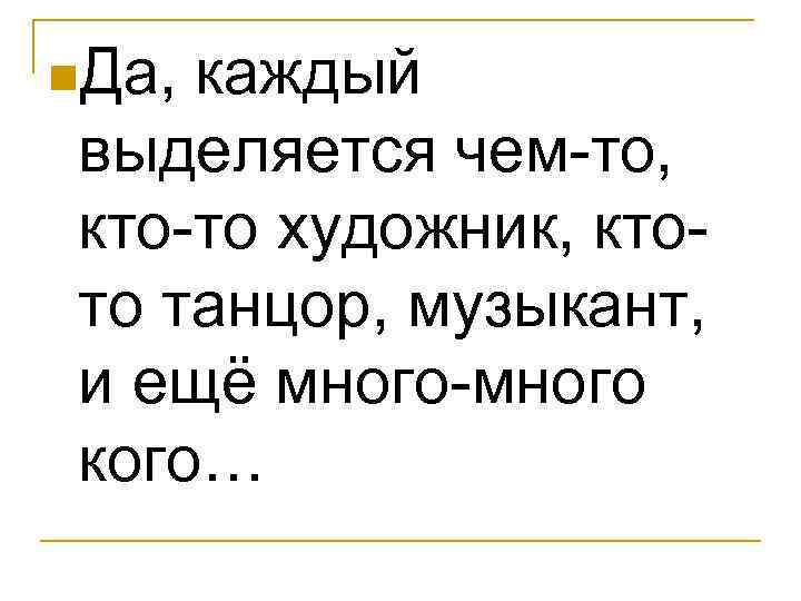 n. Да, каждый выделяется чем-то, кто-то художник, кто- то танцор, музыкант, и ещё много-много