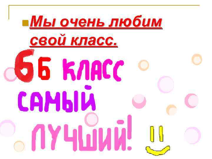 n Мы очень любим свой класс. 
