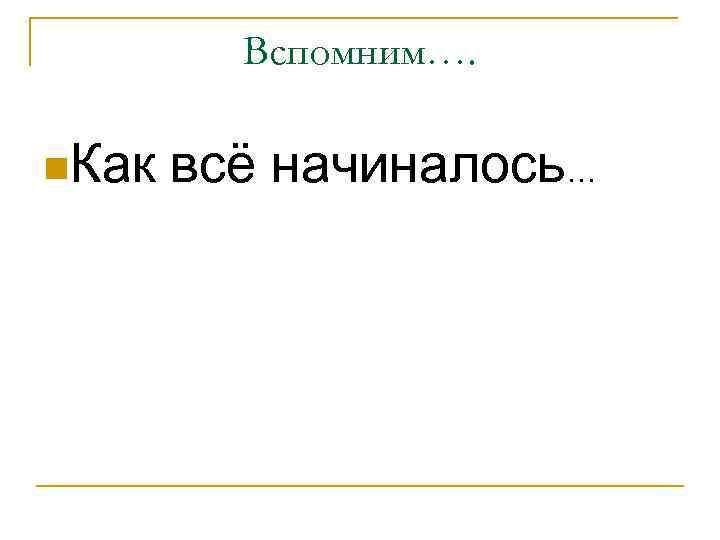 Вспомним…. n. Как всё начиналось… 