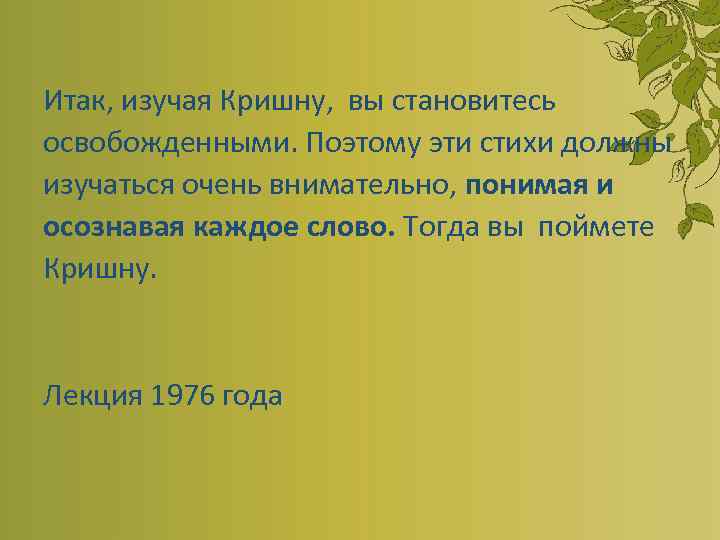  Итак, изучая Кришну, вы становитесь освобожденными. Поэтому эти стихи должны изучаться очень внимательно,