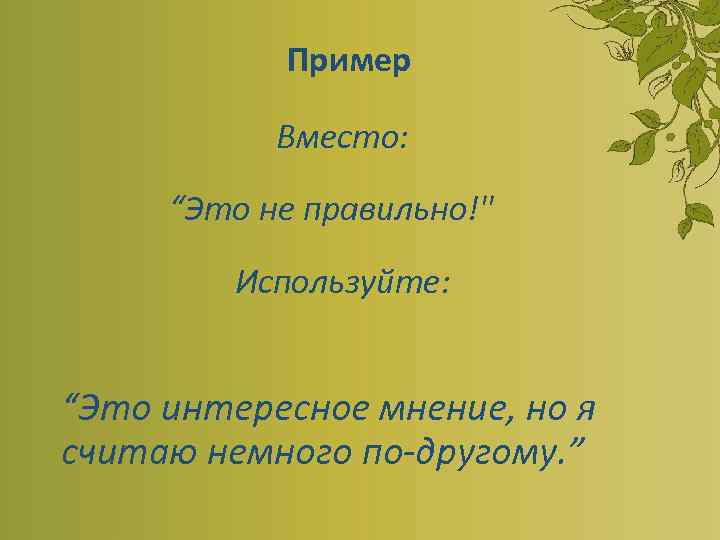 Пример Вместо: “Это не правильно!" Используйте: “Это интересное мнение, но я считаю немного по-другому.