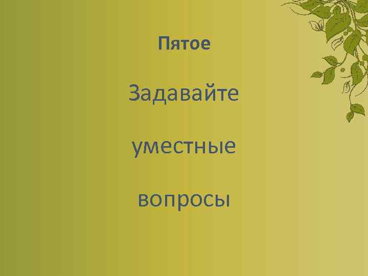 Пятое Задавайте уместные вопросы 