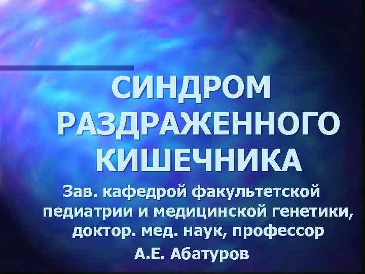 СИНДРОМ РАЗДРАЖЕННОГО КИШЕЧНИКА Зав. кафедрой факультетской педиатрии и медицинской генетики, доктор. мед. наук, профессор