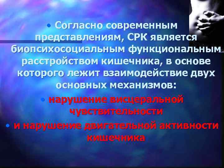  • Согласно современным представлениям, СРК является биопсихосоциальным функциональным расстройством кишечника, в основе которого