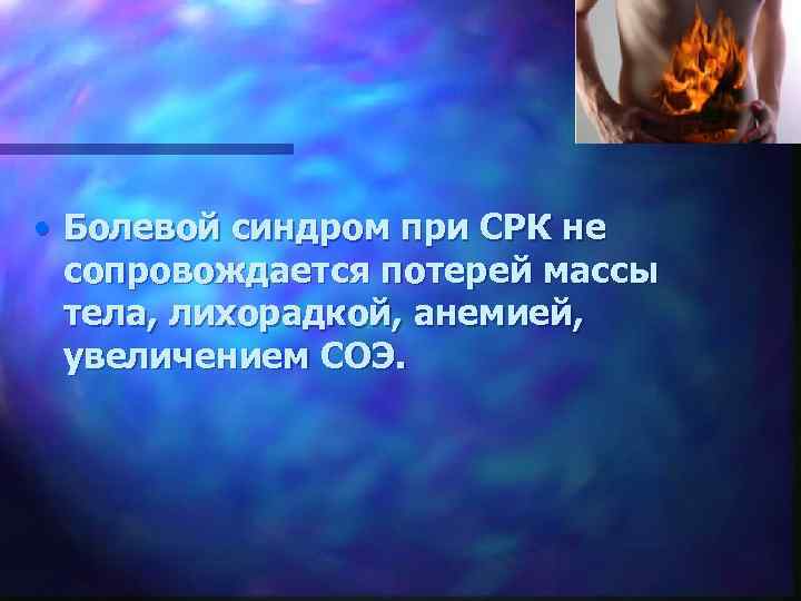  • Болевой синдром при СРК не сопровождается потерей массы тела, лихорадкой, анемией, увеличением