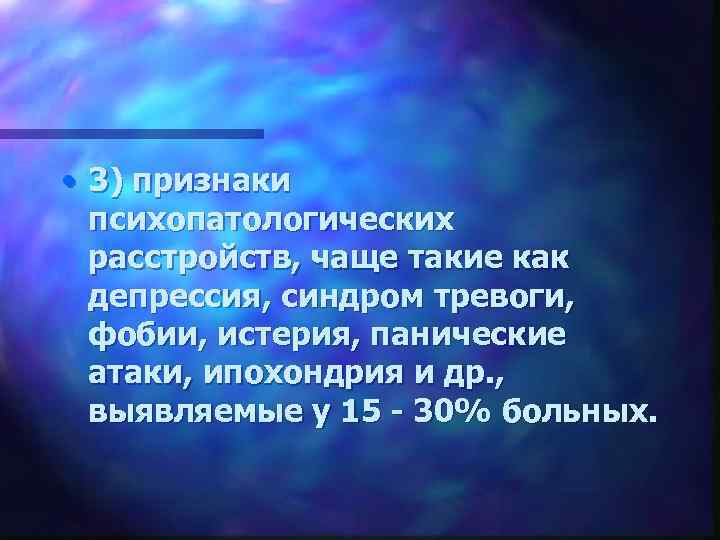  • 3) признаки психопатологических расстройств, чаще такие как депрессия, синдром тревоги, фобии, истерия,