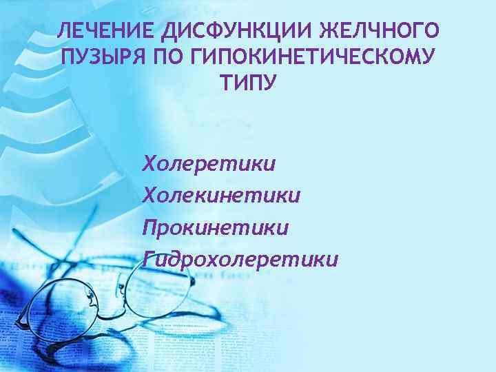 ЛЕЧЕНИЕ ДИСФУНКЦИИ ЖЕЛЧНОГО ПУЗЫРЯ ПО ГИПОКИНЕТИЧЕСКОМУ ТИПУ Холеретики Холекинетики Прокинетики Гидрохолеретики 