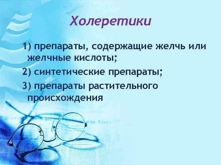 Холеретики 1) препараты, содержащие желчь или желчные кислоты; 2) синтетические препараты; 3) препараты растительного