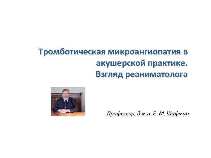 Тромботическая микроангиопатия в акушерской практике. Взгляд реаниматолога Профессор, д. м. н. Е. М. Шифман