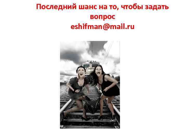 Последний шанс на то, чтобы задать вопрос eshifman@mail. ru 