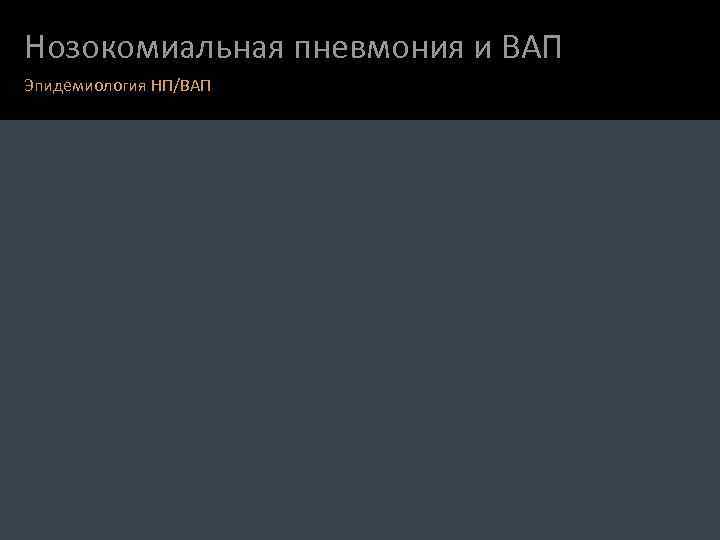Нозокомиальная пневмония и ВАП Эпидемиология НП/ВАП 