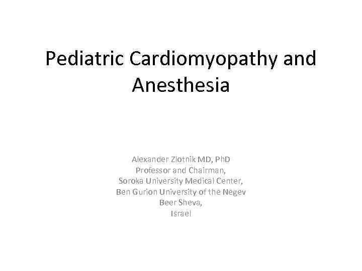 Pediatric Cardiomyopathy and Anesthesia Alexander Zlotnik MD, Ph. D Professor and Chairman, Soroka University