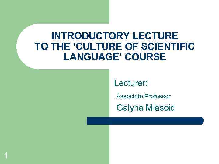 INTRODUCTORY LECTURE TO THE ‘CULTURE OF SCIENTIFIC LANGUAGE’ COURSE Lecturer: Associate Professor Galyna Miasoid