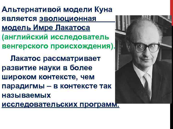 Альтернативой модели Куна является эволюционная модель Имре Лакатоса (английский исследователь венгерского происхождения). Лакатос рассматривает