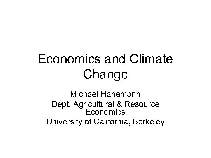 Economics and Climate Change Michael Hanemann Dept. Agricultural & Resource Economics University of California,