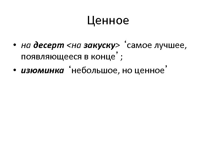 Ценное • на десерт <на закуску> ‘самое лучшее, появляющееся в конце’; • изюминка ‘небольшое,