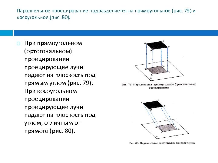 Параллельное проецирование подразделяется на прямоугольное (рис. 79) и косоугольное (рис. 80). При прямоугольном (ортогональном)