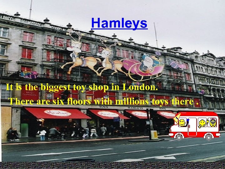 Hamleys It is the biggest toy shop in London. There are six floors with
