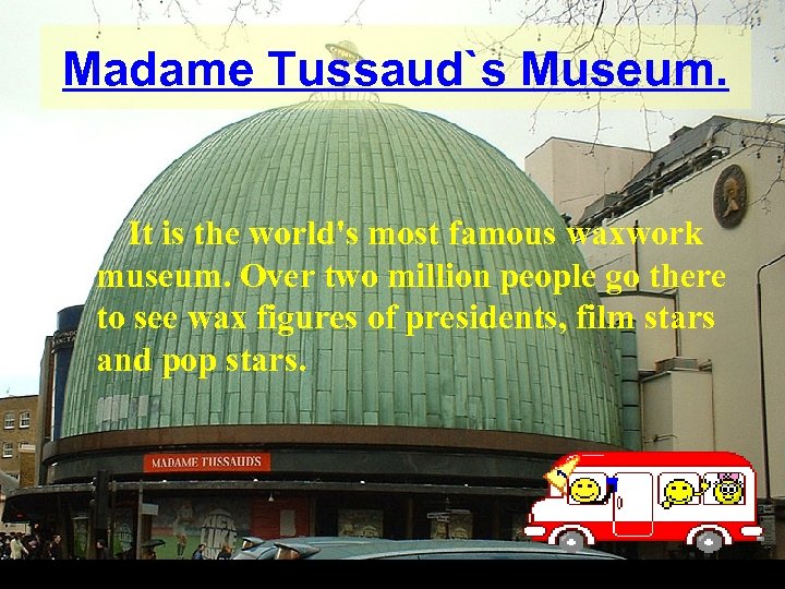 Madame Tussaud`s Museum. It is the world's most famous waxwork museum. Over two million