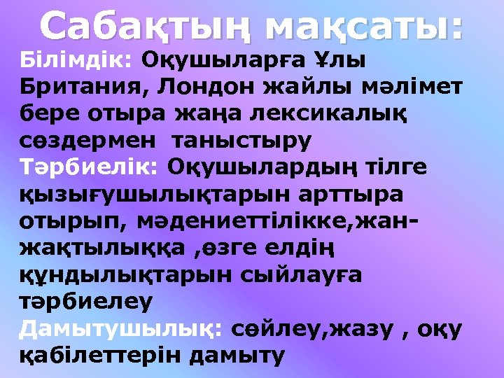 Сабақтың мақсаты: Білімдік: Оқушыларға Ұлы Британия, Лондон жайлы мәлімет бере отыра жаңа лексикалық сөздермен