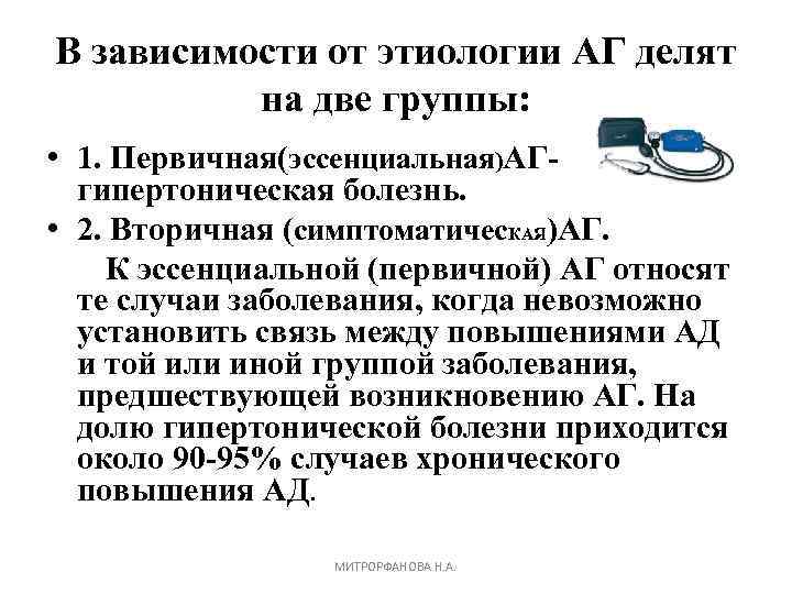 В зависимости от этиологии АГ делят на две группы: • 1. Первичная(эссенциальная)АГ- гипертоническая болезнь.
