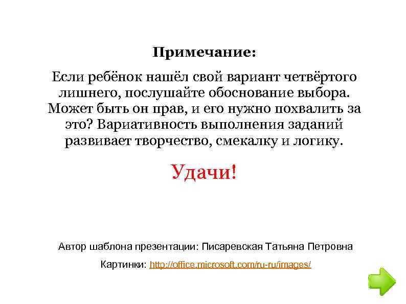 Примечание: Если ребёнок нашёл свой вариант четвёртого лишнего, послушайте обоснование выбора. Может быть он