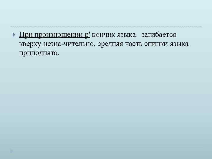  При произношении р' кончик языка загибается кверху незна чительно, средняя часть спинки языка