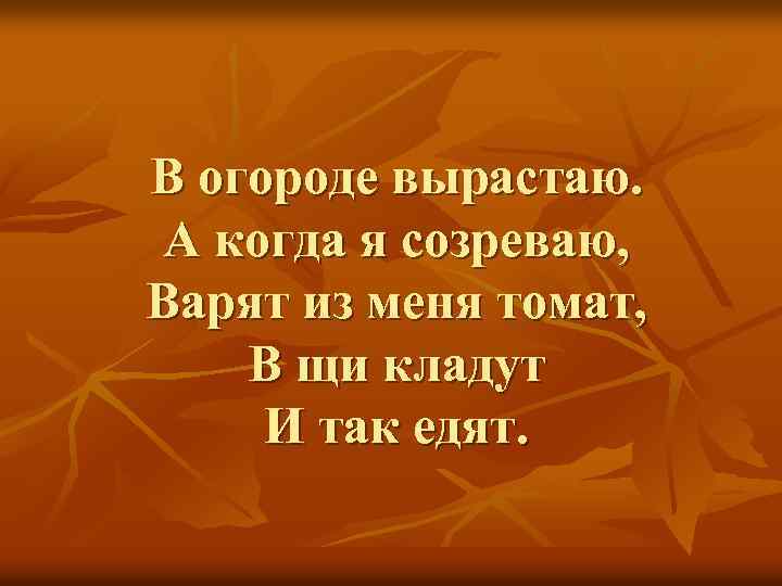 В огороде вырастаю. А когда я созреваю, Варят из меня томат, В щи кладут