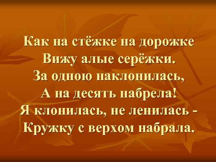 Как на стёжке на дорожке Вижу алые серёжки. За одною наклонилась, А на десять