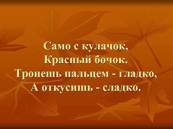 Само с кулачок, Красный бочок. Тронешь пальцем - гладко, А откусишь - сладко. 