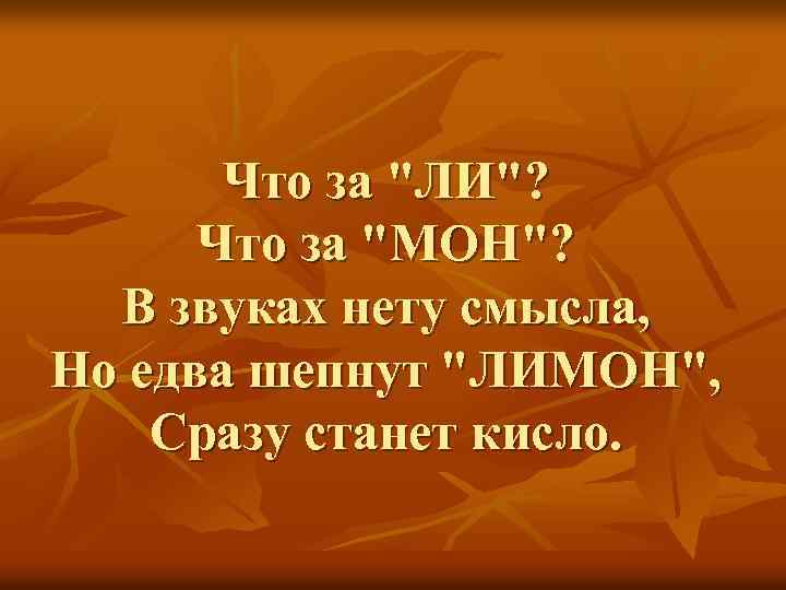 Что за "ЛИ"? Что за "МОН"? В звуках нету смысла, Но едва шепнут "ЛИМОН",