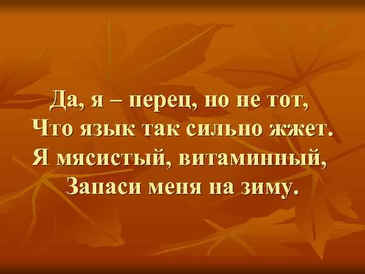 Да, я – перец, но не тот, Что язык так сильно жжет. Я мясистый,