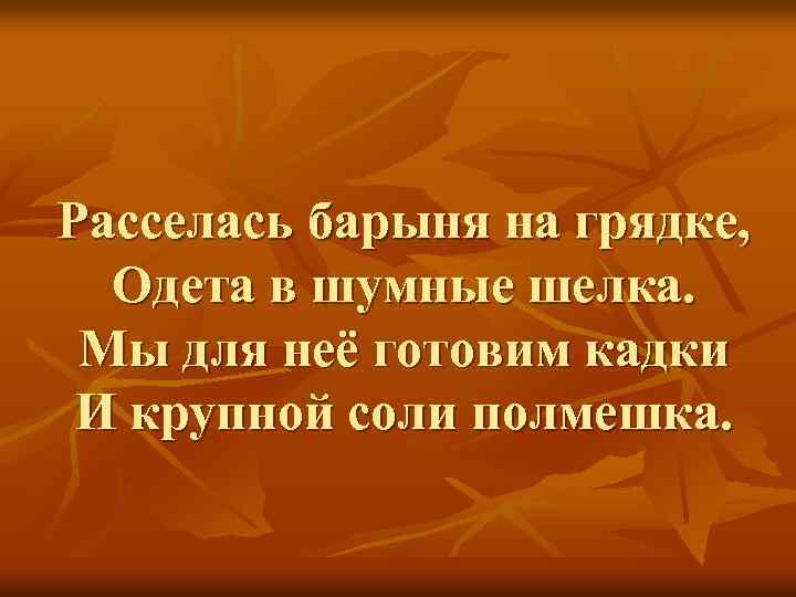 Расселась барыня на грядке, Одета в шумные шелка. Мы для неё готовим кадки И