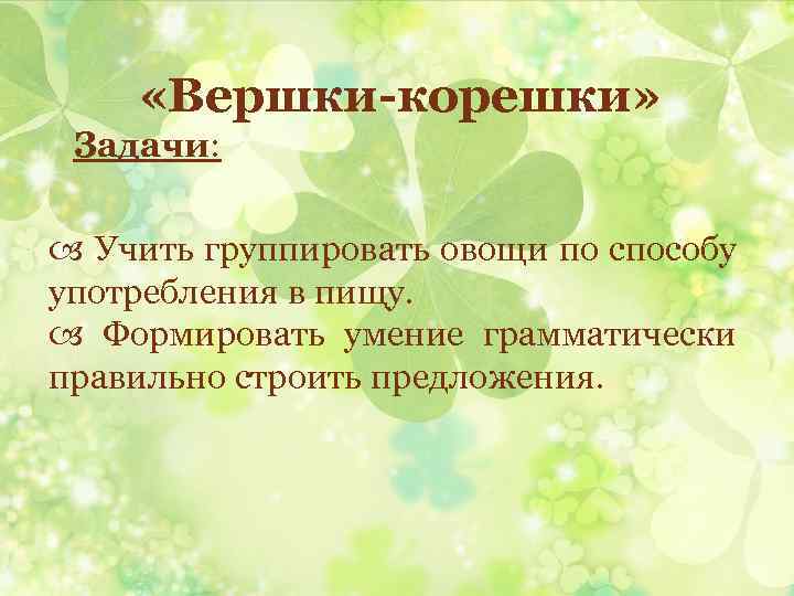  «Вершки-корешки» Задачи: Учить группировать овощи по способу употребления в пищу. Формировать умение грамматически